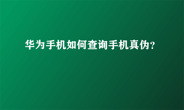 华为手机如何查询手机真伪？