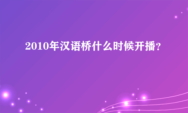 2010年汉语桥什么时候开播？