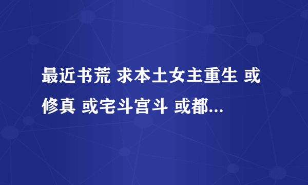 最近书荒 求本土女主重生 或修真 或宅斗宫斗 或都市 不要空间那种的金手指