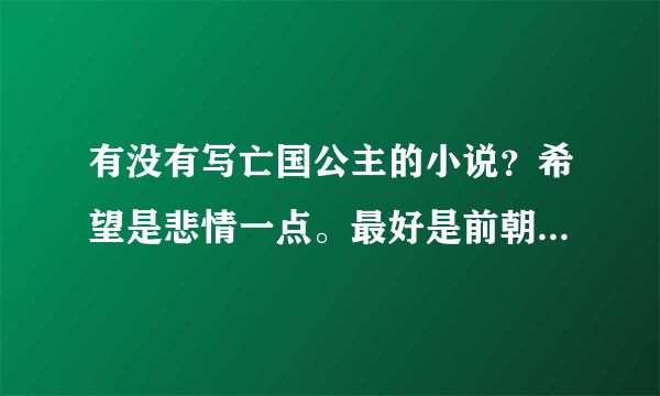 有没有写亡国公主的小说？希望是悲情一点。最好是前朝亡国公主和当朝皇子之间的感情纠葛，文笔要好