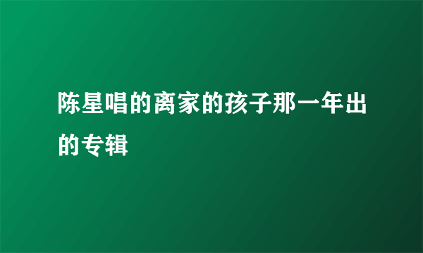 陈星唱的离家的孩子那一年出的专辑