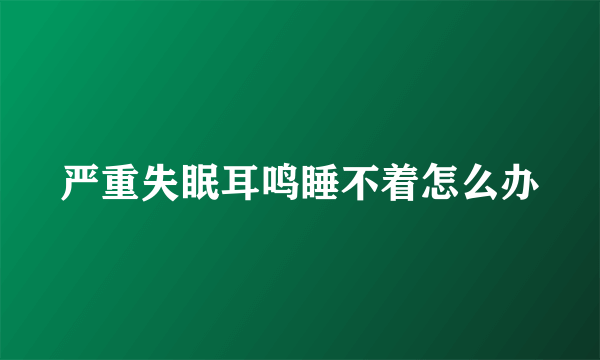 严重失眠耳鸣睡不着怎么办