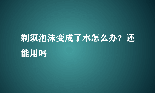 剃须泡沫变成了水怎么办？还能用吗