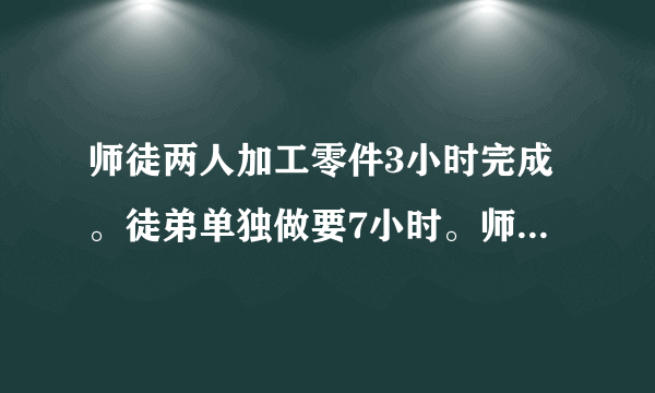 师徒两人加工零件3小时完成。徒弟单独做要7小时。师傅每小时做60个，徒弟每小时做多少？这批零件共多少？