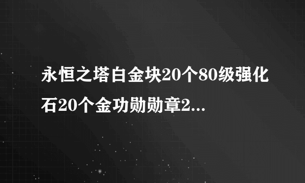 永恒之塔白金块20个80级强化石20个金功勋勋章20个最上级古代王冠30个箱子扩展卷LV2一个 总共价值大概多少.