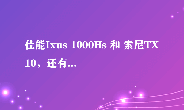 佳能Ixus 1000Hs 和 索尼TX10，还有佳能G12 各有什么特色？哪个更好？