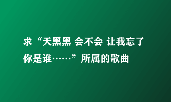 求“天黑黑 会不会 让我忘了你是谁……”所属的歌曲