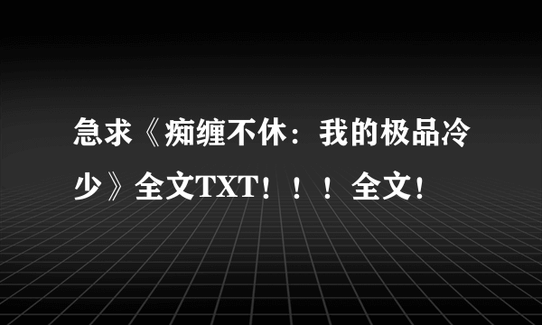 急求《痴缠不休：我的极品冷少》全文TXT！！！全文！