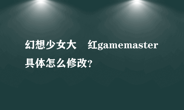 幻想少女大戦红gamemaster具体怎么修改？