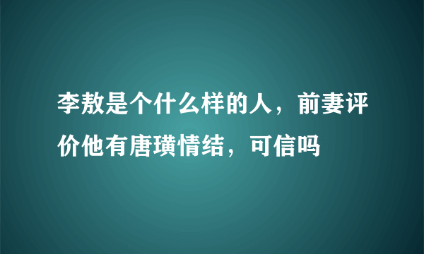 李敖是个什么样的人，前妻评价他有唐璜情结，可信吗