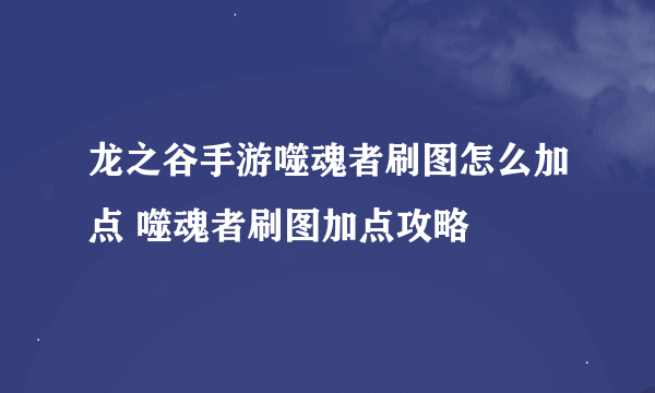 龙之谷手游噬魂者刷图怎么加点 噬魂者刷图加点攻略