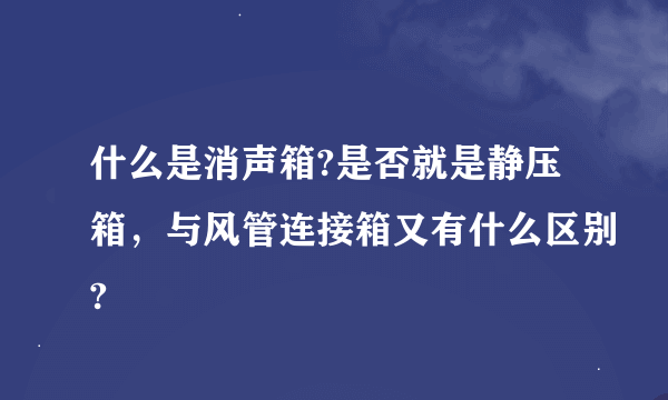 什么是消声箱?是否就是静压箱，与风管连接箱又有什么区别?