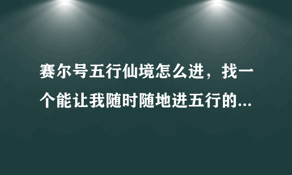 赛尔号五行仙境怎么进，找一个能让我随时随地进五行的人，加Q：1165102311