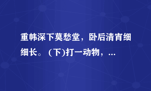 重帏深下莫愁堂，卧后清宵细细长。 (下)打一动物，求正确答案