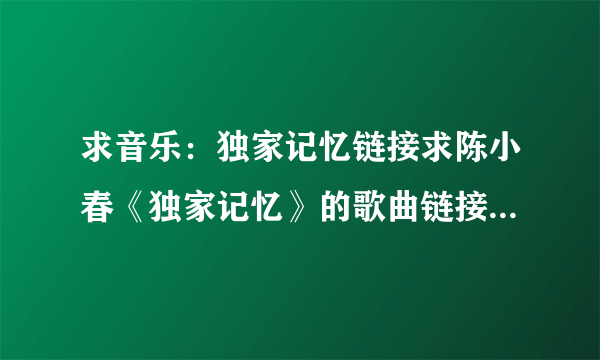 求音乐：独家记忆链接求陈小春《独家记忆》的歌曲链接，可以放到qq空间里的，百度上没有，都不能用