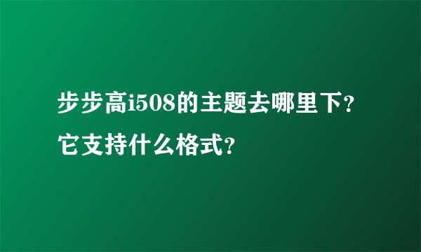 步步高i508的主题去哪里下？它支持什么格式？