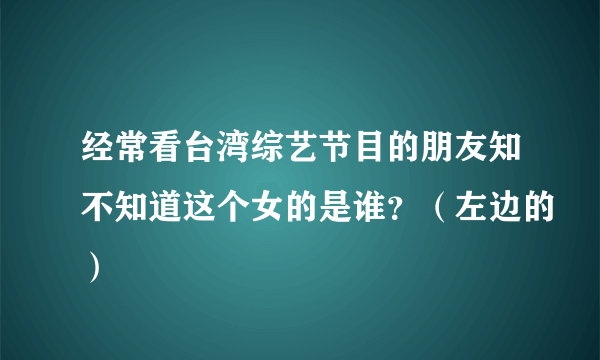 经常看台湾综艺节目的朋友知不知道这个女的是谁？（左边的）