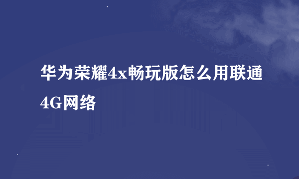 华为荣耀4x畅玩版怎么用联通4G网络