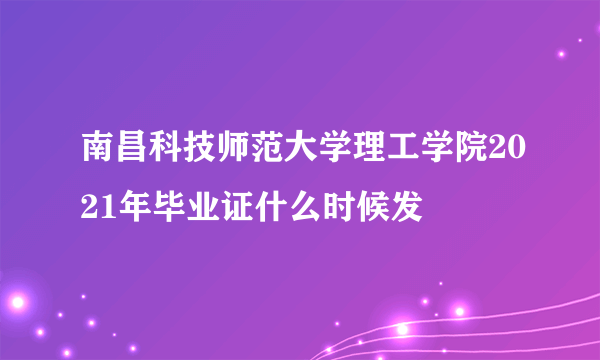 南昌科技师范大学理工学院2021年毕业证什么时候发