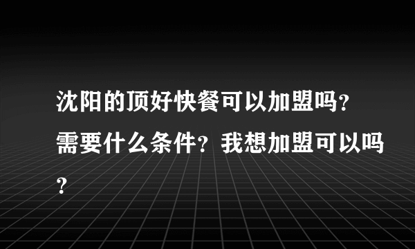 沈阳的顶好快餐可以加盟吗？需要什么条件？我想加盟可以吗？