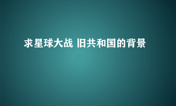 求星球大战 旧共和国的背景