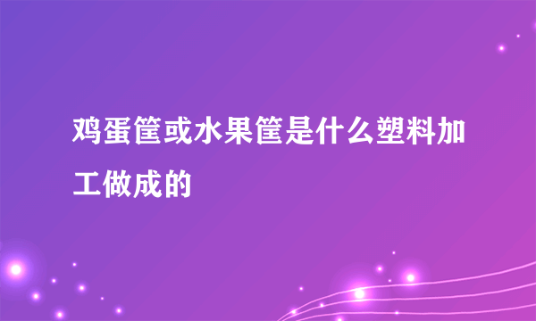 鸡蛋筐或水果筐是什么塑料加工做成的