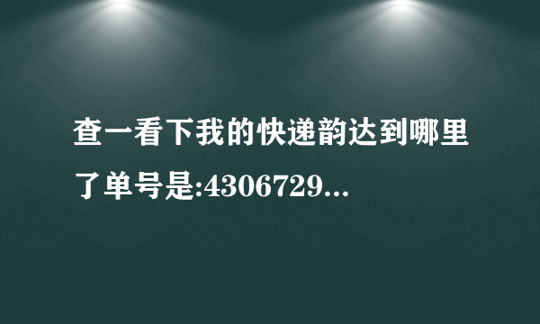 查一看下我的快递韵达到哪里了单号是:4306729726022？