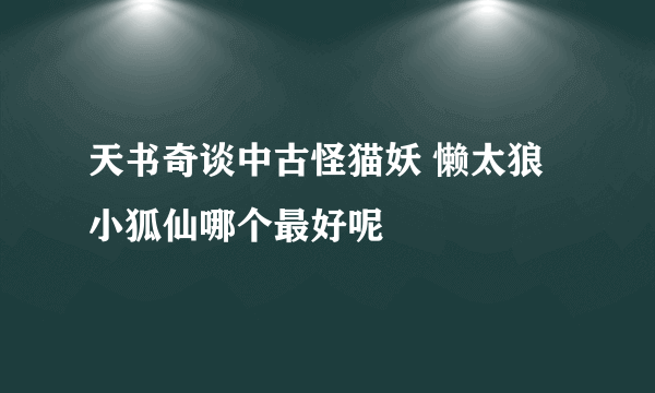 天书奇谈中古怪猫妖 懒太狼 小狐仙哪个最好呢