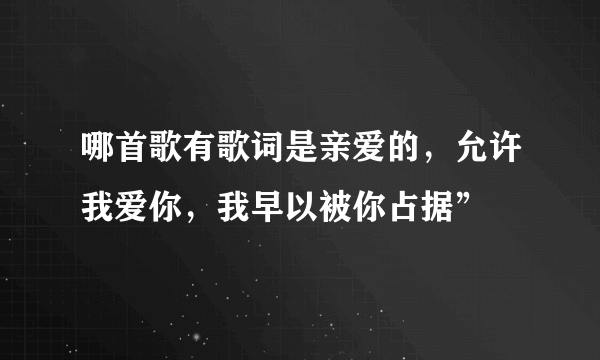 哪首歌有歌词是亲爱的，允许我爱你，我早以被你占据”