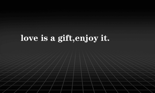 love is a gift,enjoy it.