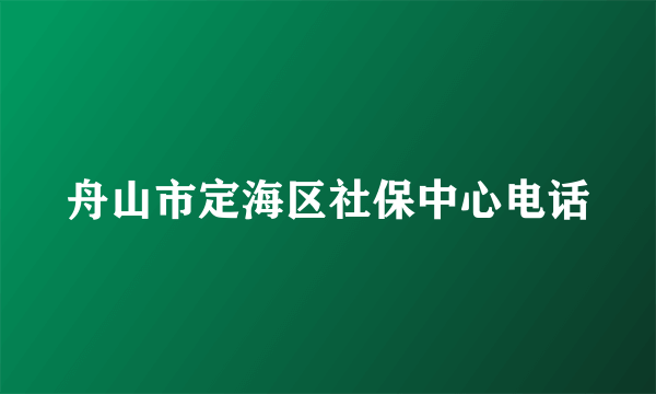 舟山市定海区社保中心电话