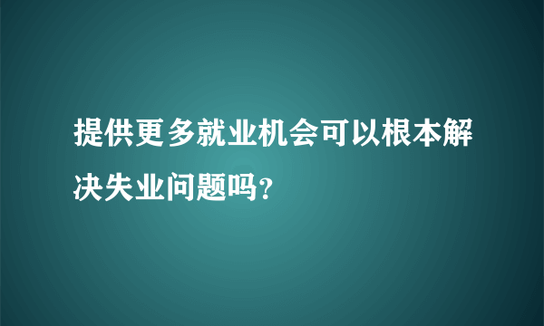 提供更多就业机会可以根本解决失业问题吗？