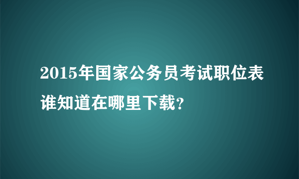 2015年国家公务员考试职位表谁知道在哪里下载？