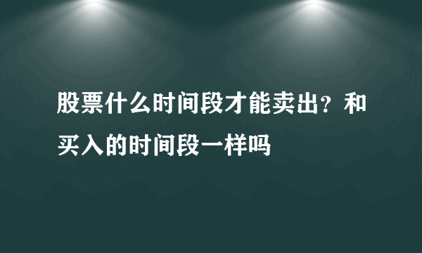 股票什么时间段才能卖出？和买入的时间段一样吗