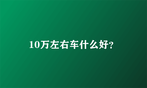 10万左右车什么好？