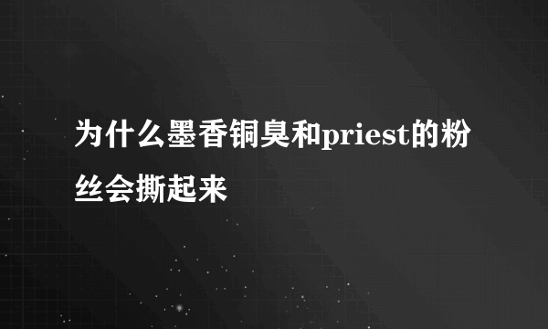 为什么墨香铜臭和priest的粉丝会撕起来