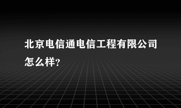 北京电信通电信工程有限公司怎么样？