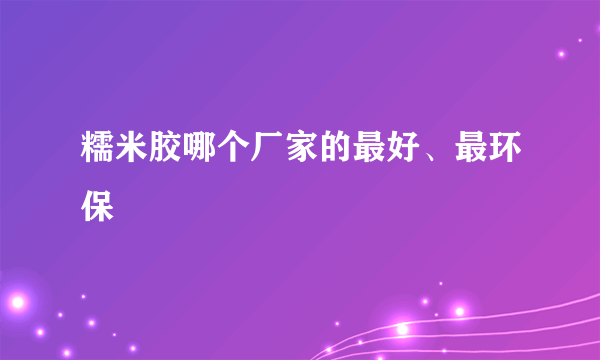 糯米胶哪个厂家的最好、最环保