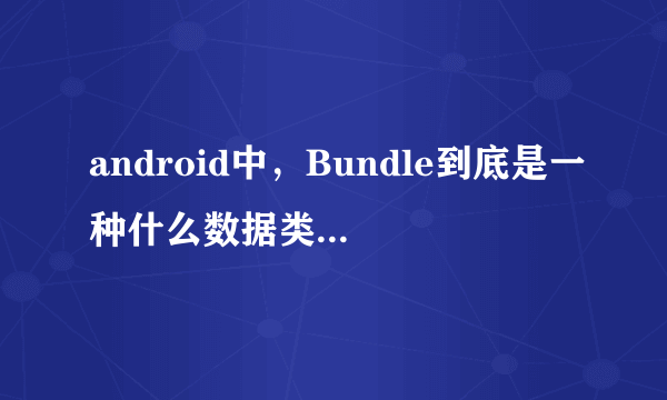 android中，Bundle到底是一种什么数据类型，它和Intent 之间到底有什么样的联系和区别？？