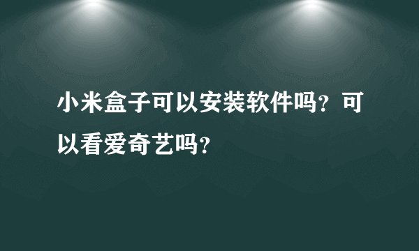 小米盒子可以安装软件吗？可以看爱奇艺吗？