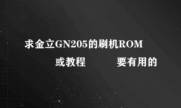 求金立GN205的刷机ROM　　　　或教程　　　要有用的