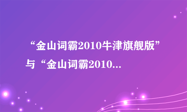 “金山词霸2010牛津旗舰版”与“金山词霸2010牛津特惠版”有何区别？