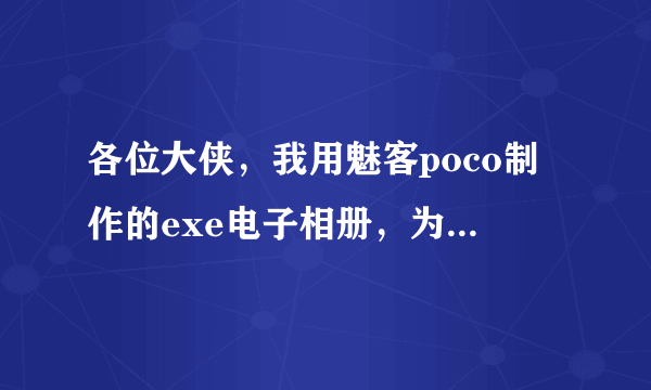 各位大侠，我用魅客poco制作的exe电子相册，为什么发给别人会有360木马安全提示，为什么啊~~