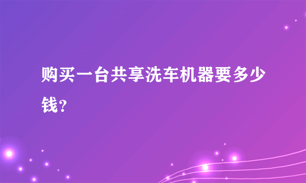 购买一台共享洗车机器要多少钱？