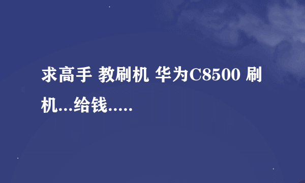 求高手 教刷机 华为C8500 刷机...给钱...高手们 速度了阿.急急急急