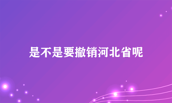 是不是要撤销河北省呢