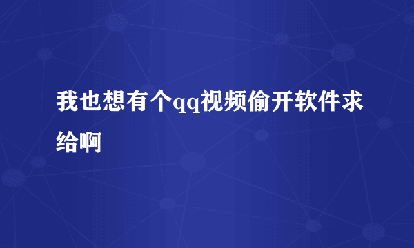 我也想有个qq视频偷开软件求给啊