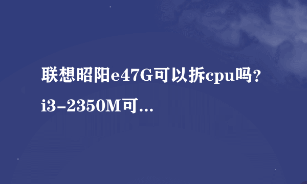 联想昭阳e47G可以拆cpu吗？i3-2350M可以升级其他cpu吗？譬如i5-2520M，谢谢