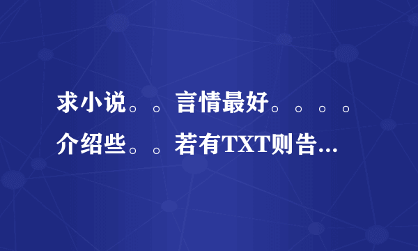 求小说。。言情最好。。。。介绍些。。若有TXT则告诉我一下。。到时联系你发给我，拜托……