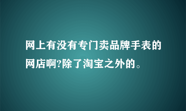 网上有没有专门卖品牌手表的网店啊?除了淘宝之外的。